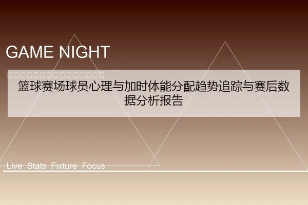 篮球赛场球员心理与加时体能分配趋势追踪与赛后数据分析报告
